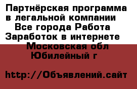 Партнёрская программа в легальной компании  - Все города Работа » Заработок в интернете   . Московская обл.,Юбилейный г.